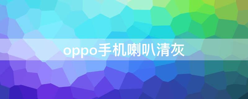 oppo手机喇叭清灰