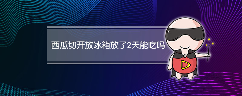 西瓜切开放冰箱放了2天能吃吗