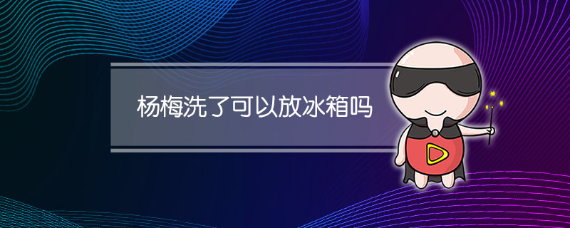 杨梅洗了可以放冰箱吗