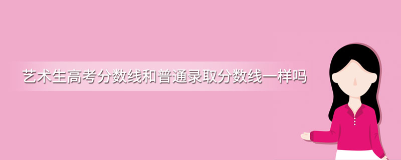 艺术生高考分数线和普通录取分数线一样吗