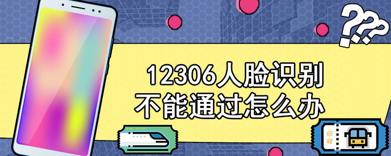 12306人脸识别不能通过怎么办