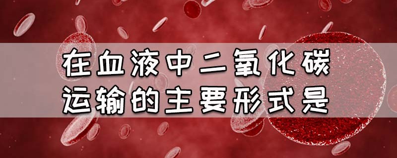 在血液中二氧化碳运输的主要形式是