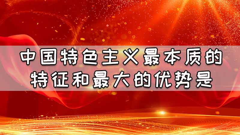 中国特色主义最本质的特征和最大的优势是