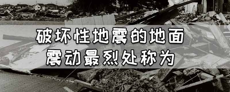 破坏性地震的地面震动最烈处称为