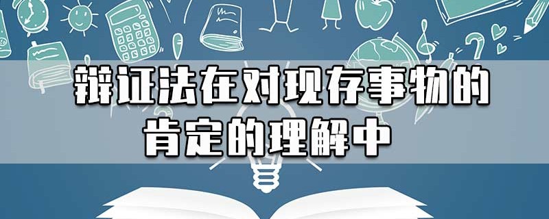 辩证法在对现存事物的肯定的理解中