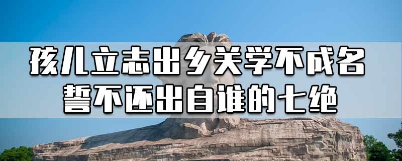 孩儿立志出乡关学不成名誓不还出自谁的七绝