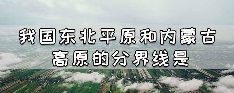 我国东北平原和内蒙古高原的分界线是