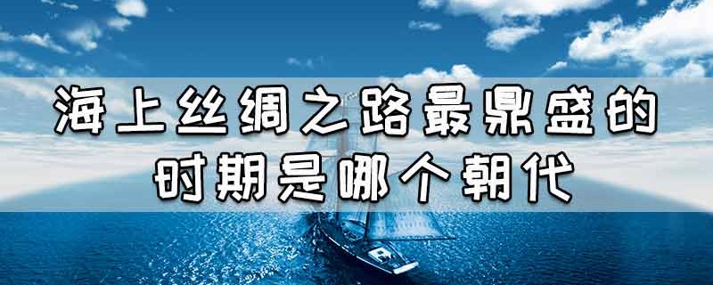 海上丝绸之路最鼎盛的时期是哪个朝代