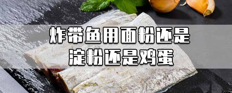 炸带鱼用面粉还是淀粉还是鸡蛋