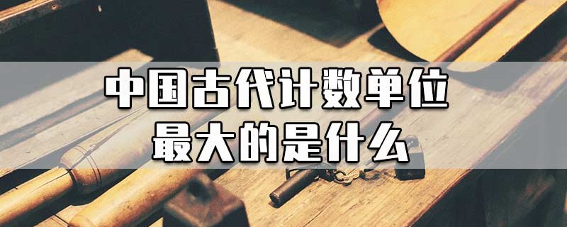 中国古代计数单位最大的是什么