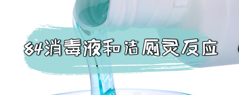 84消毒液和洁厕灵反应会死人吗